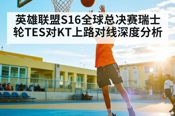 英雄联盟S16全球总决赛瑞士轮TES对KT上路对线深度分析