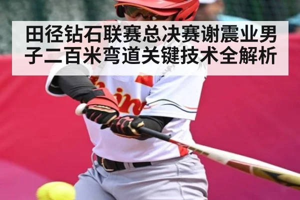田径钻石联赛总决赛谢震业男子二百米弯道关键技术全解析