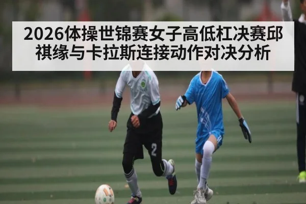 2026体操世锦赛女子高低杠决赛邱祺缘与卡拉斯连接动作对决分析