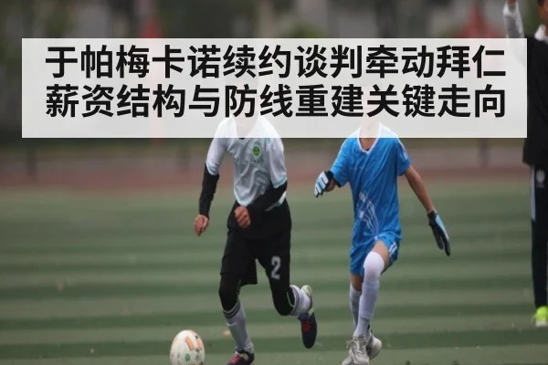 于帕梅卡诺续约谈判牵动拜仁薪资结构与防线重建关键走向 - PA Stream