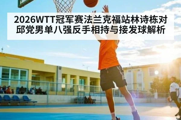 2026WTT冠军赛法兰克福站林诗栋对邱党男单八强反手相持与接发球解析 - PA Stream