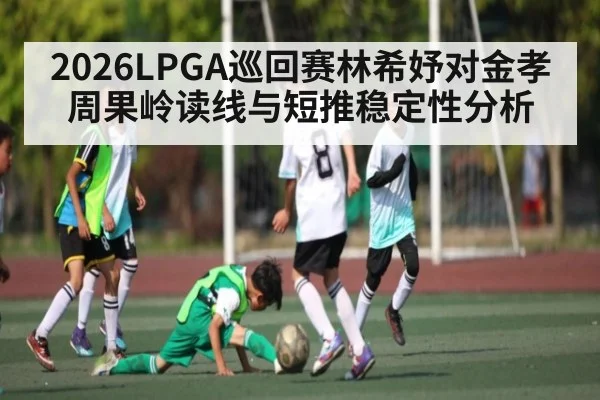 2026LPGA巡回赛林希妤对金孝周果岭读线与短推稳定性分析 - PA Stream
